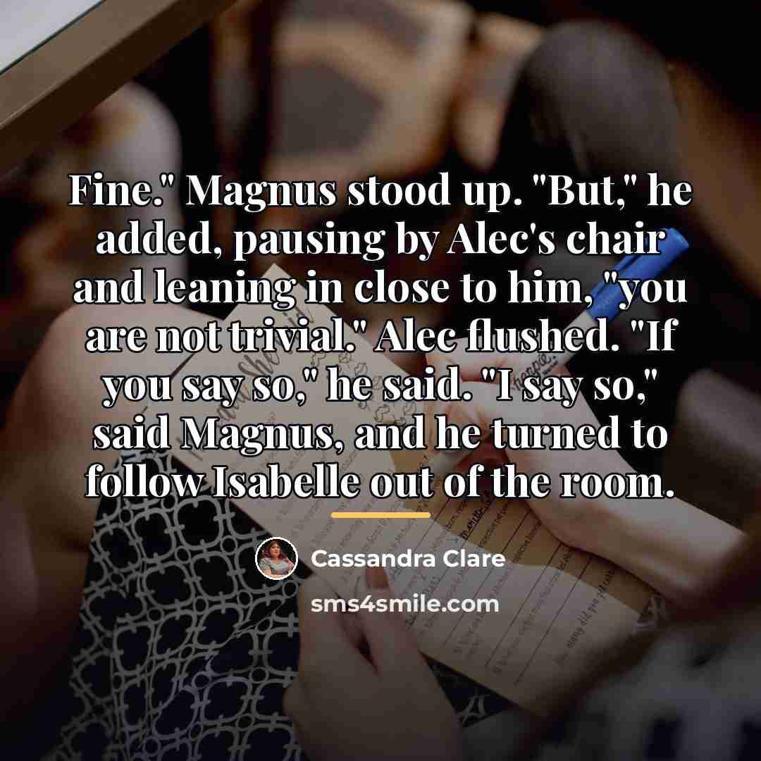 “Fine." Magnus stood up. "But," he added, pausing by Alec's…” quote by Cassandra Clare