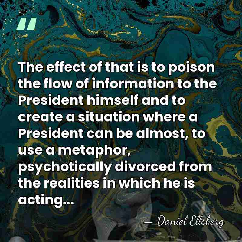 The effect of that is to poison the flow of information to&hellip; - Daniel Ellsberg