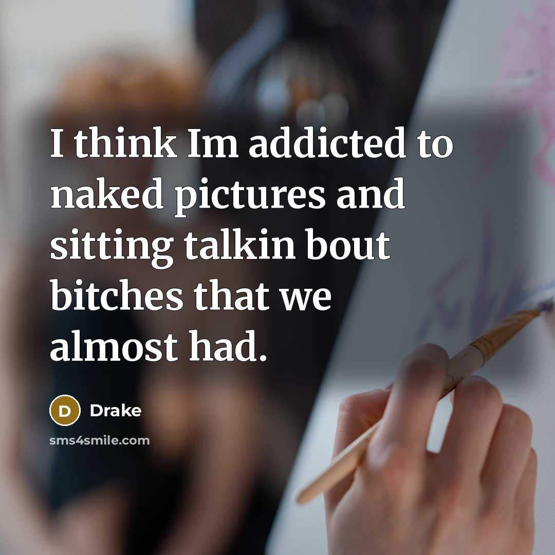 “I think Im addicted to naked pictures and sitting talkin bout bitches that we almost had.” quote by Drake