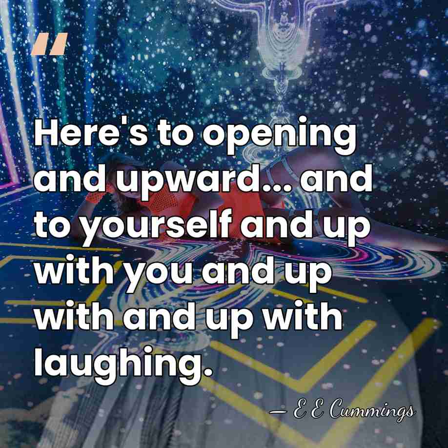 Here's to opening and upward... and to yourself and up with you&hellip; - E E Cummings