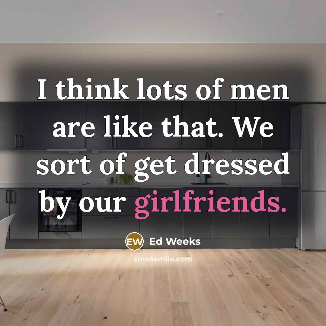 “I think lots of men are like that. We sort of get dressed by our girlfriends.” quote by Ed Weeks