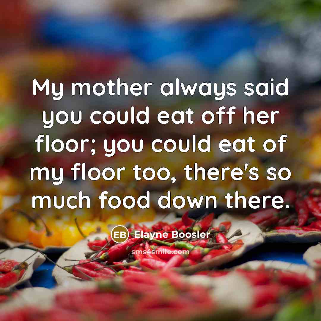 “My mother always said you could eat off her floor;…” quote by Elayne Boosler