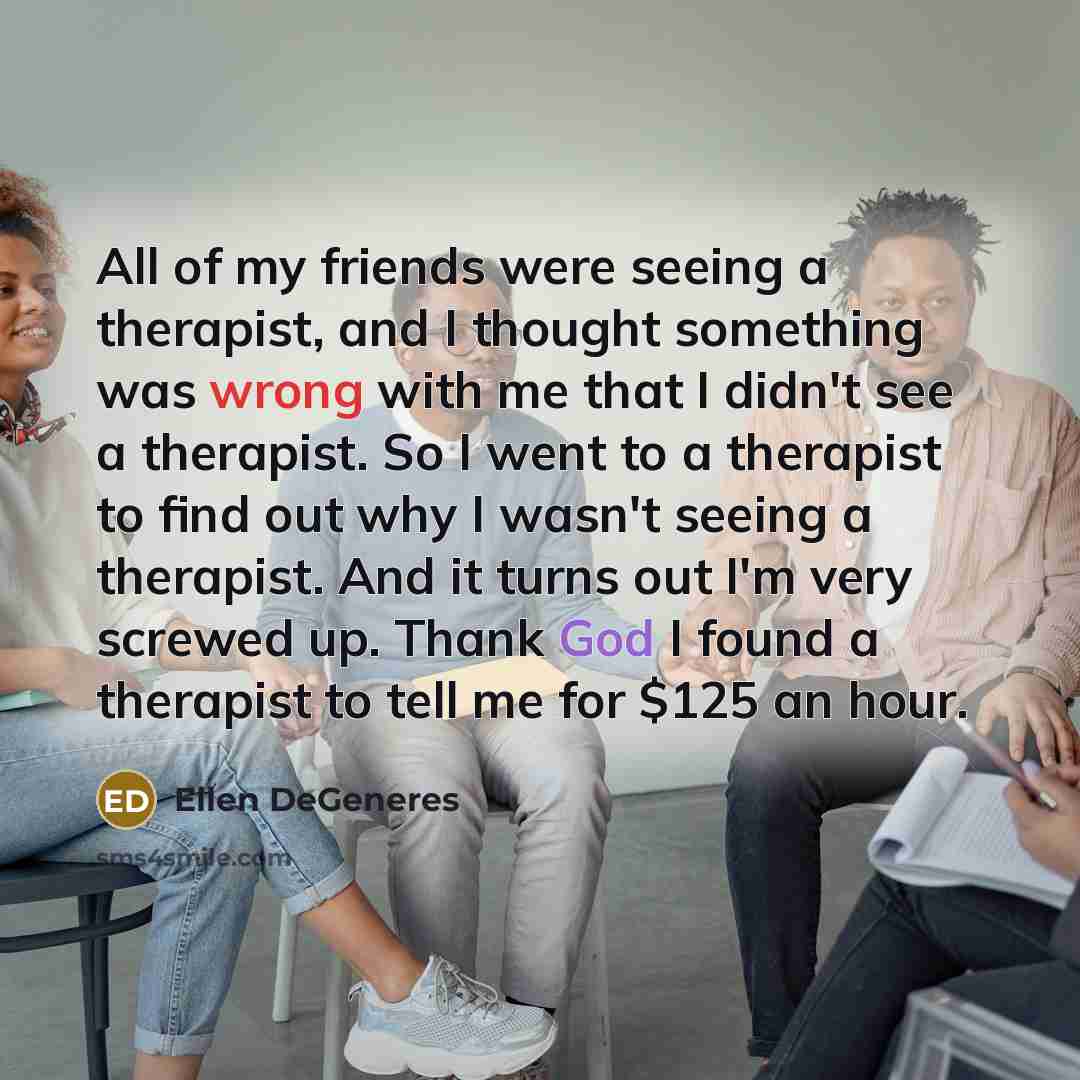 “All of my friends were seeing a therapist, and I…” quote by Ellen DeGeneres