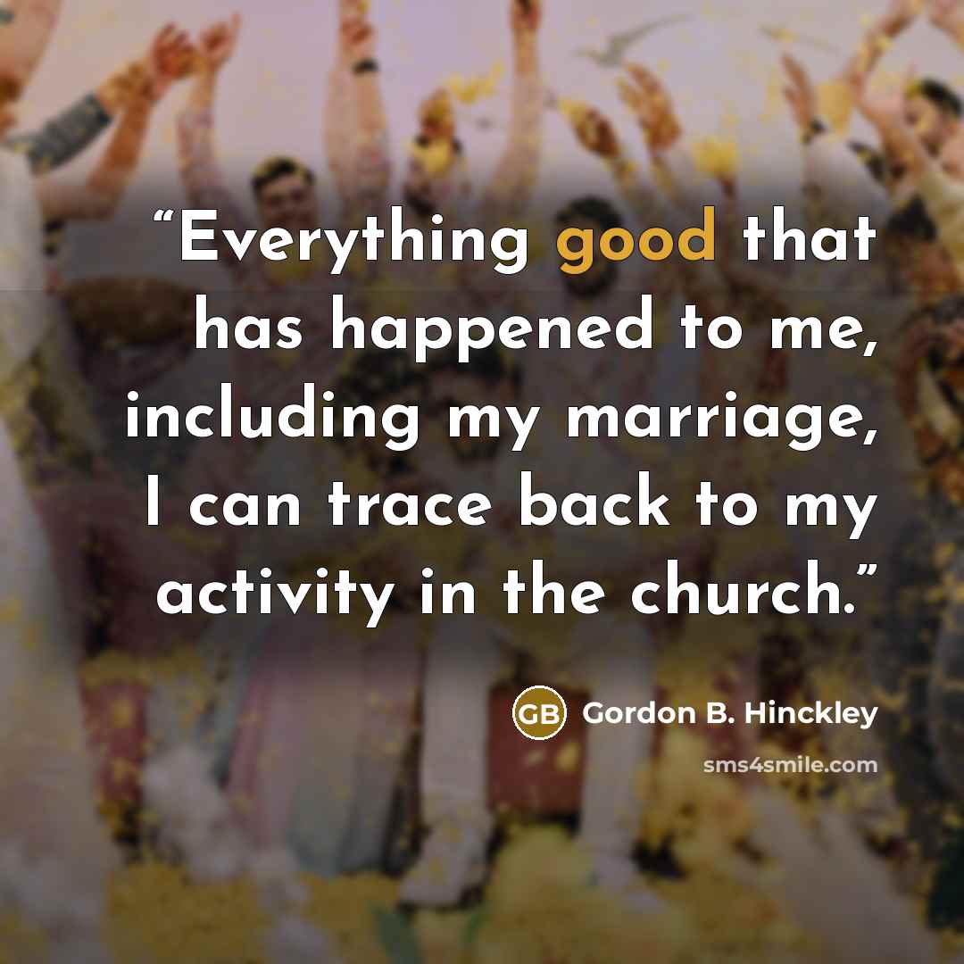“Everything good that has happened to me, including my marriage, I can trace back to my activity in the church.” quote by Gordon B. Hinckley
