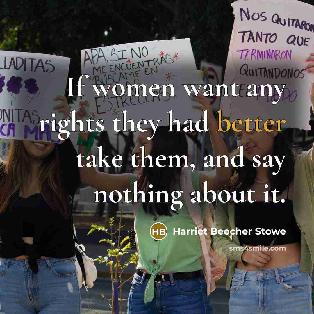 “If women want any rights they had better take them, and say nothing about it.” quote by Harriet Beecher Stowe
