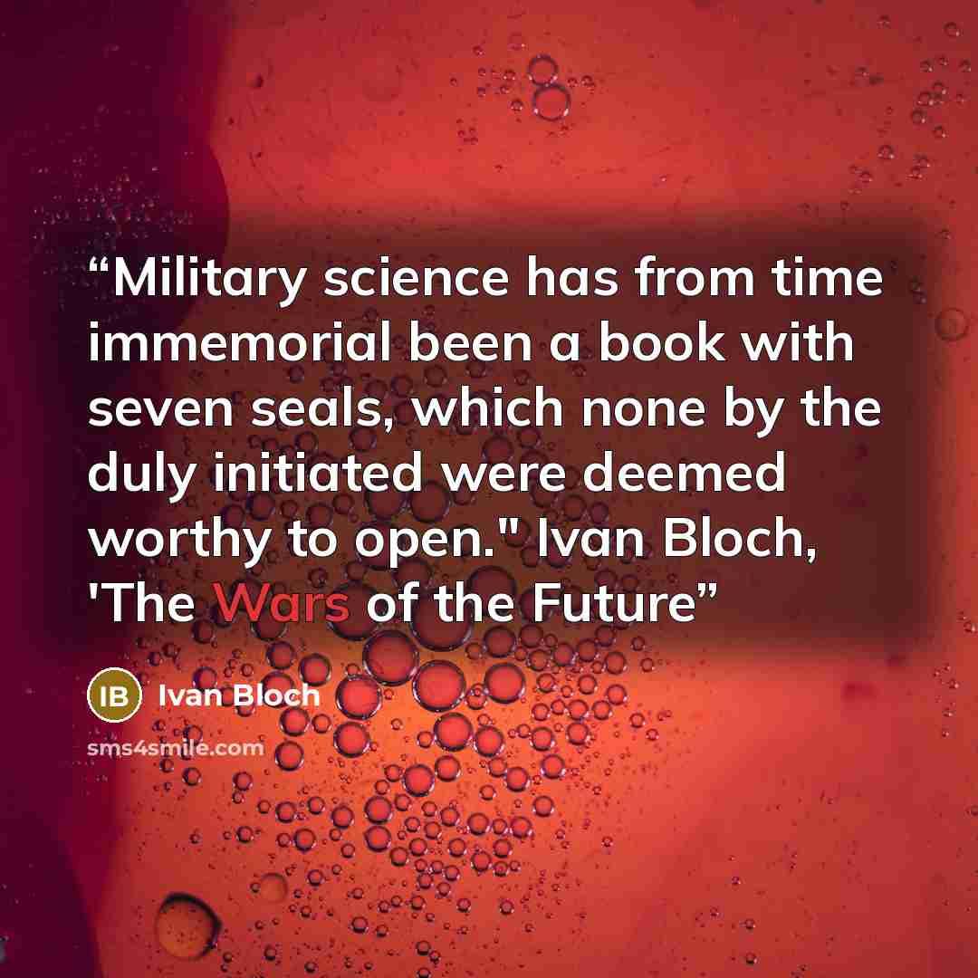 “Military science has from time immemorial been a book with seven seals, which none by the duly initiated were deemed worthy to open." Ivan Bloch, 'The Wars of the Future” quote by Ivan Bloch
