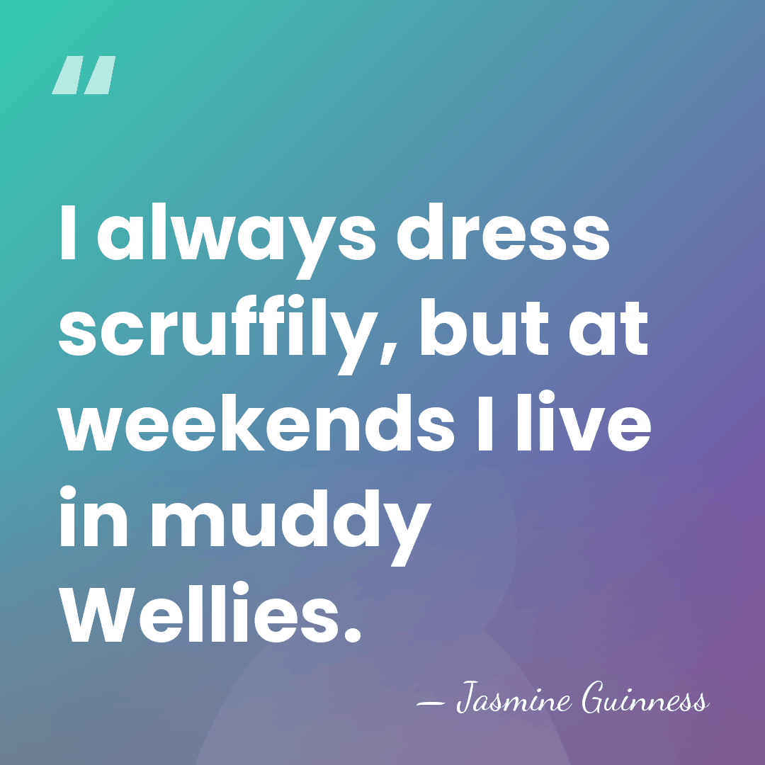 I always dress scruffily, but at weekends I live in muddy Wellies. - Jasmine Guinness