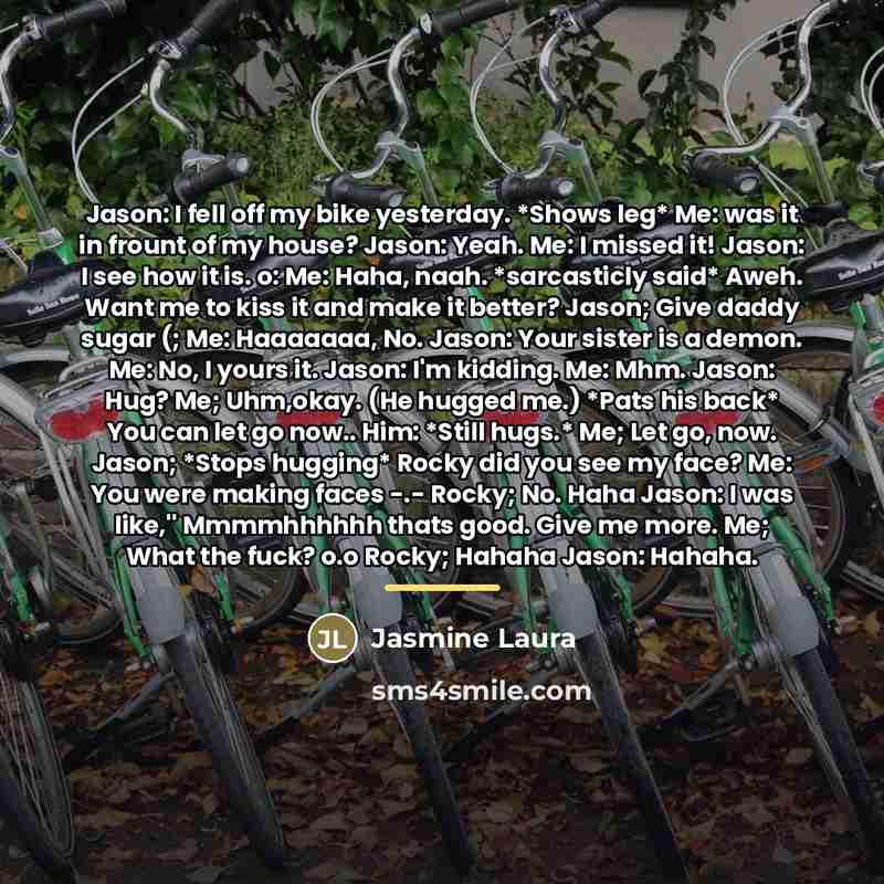 “Jason: I fell off my bike yesterday. *Shows leg* Me:…” quote by Jasmine Laura
