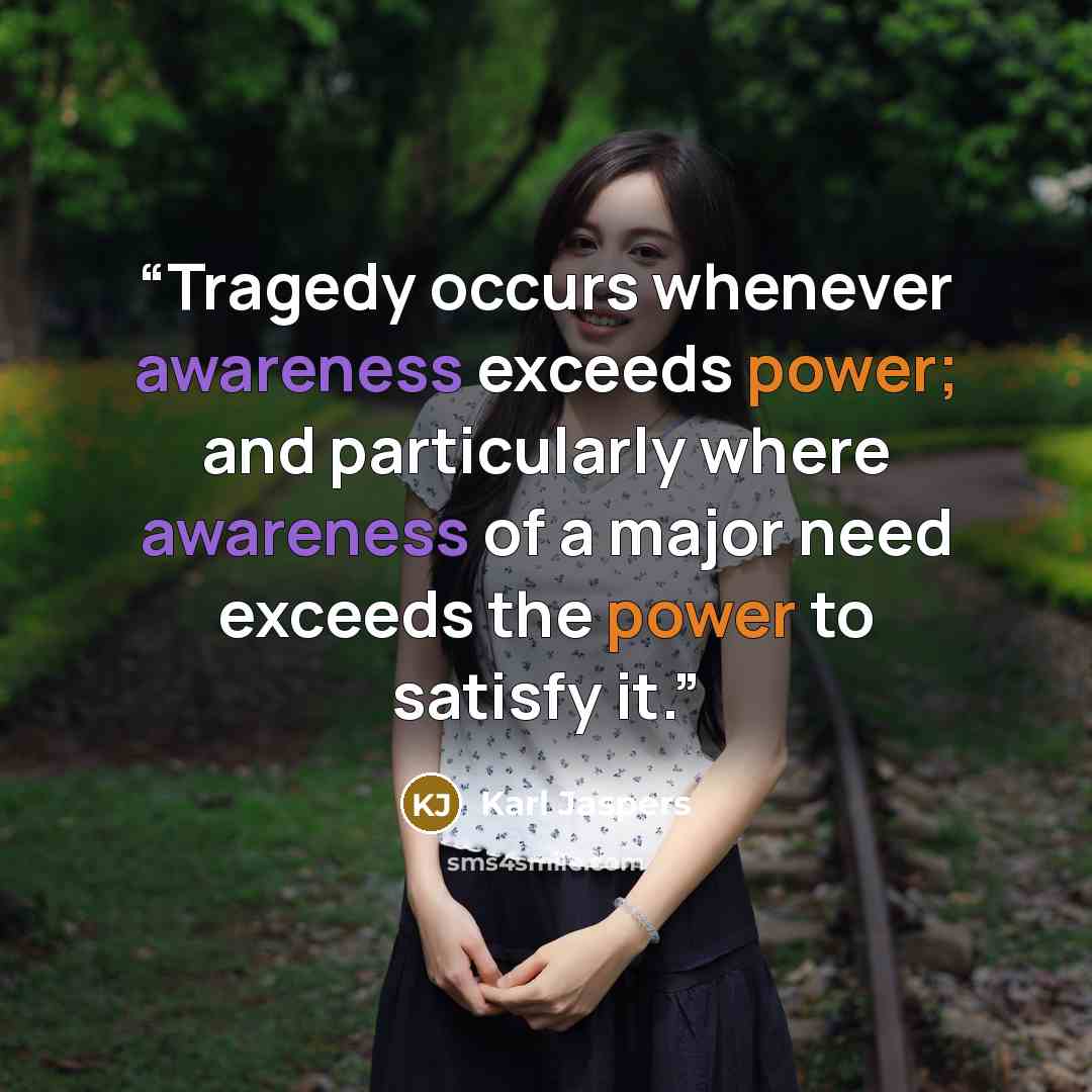 “Tragedy occurs whenever awareness exceeds power; and particularly where awareness of a major need exceeds the power to satisfy it.” quote by Karl Jaspers