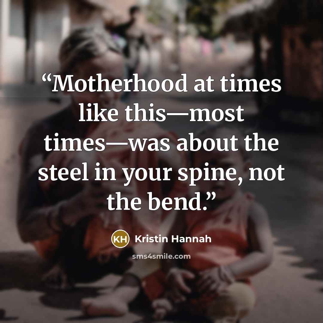 “Motherhood at times like this—most times—was about the steel in your spine, not the bend.” quote by Kristin Hannah