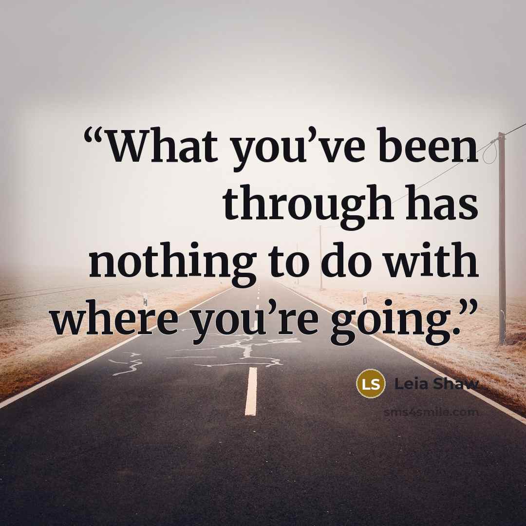 “What you’ve been through has nothing to do with where you’re going.” quote by Leia Shaw
