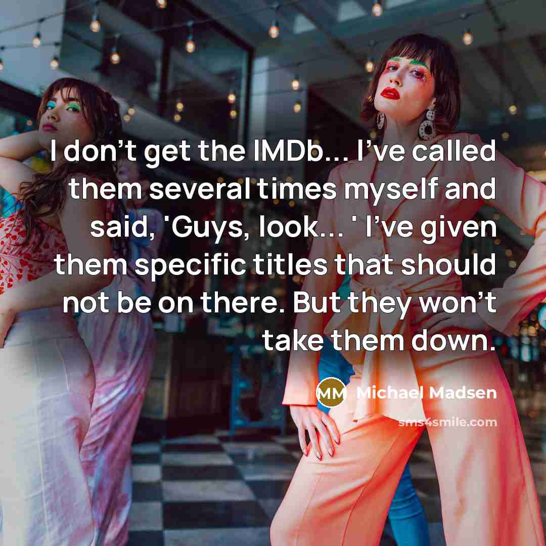 “I don't get the IMDb... I've called them several times myself and said, 'Guys, look... ' I've given them specific titles that should not be on there. But they won't take them down.” quote by Michael Madsen
