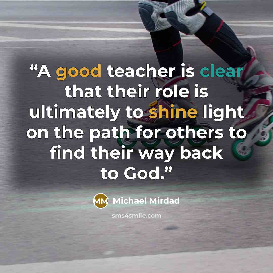 “A good teacher is clear that their role is ultimately to shine light on the path for others to find their way back to God.” quote by Michael Mirdad