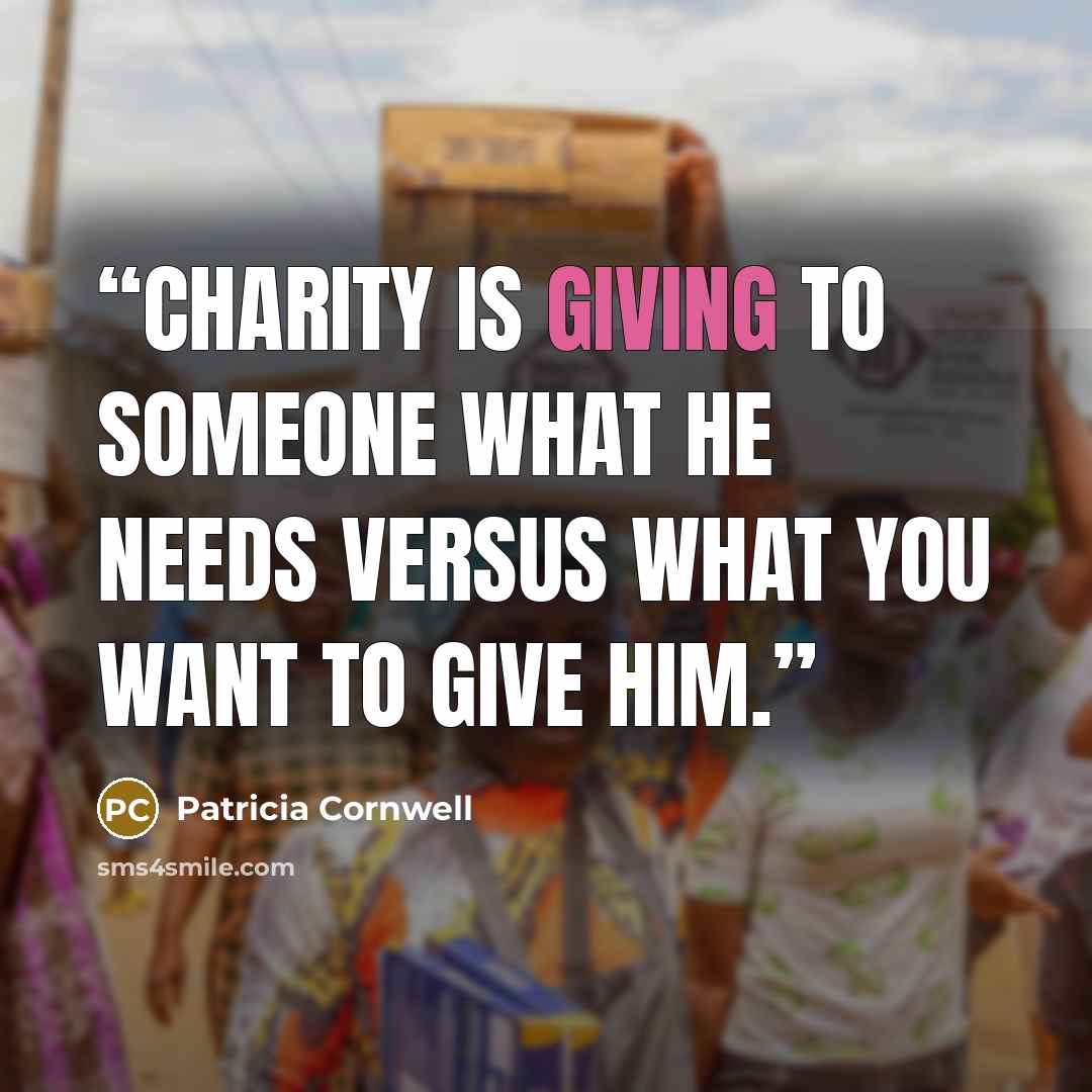 “Charity is giving to someone what he needs versus what you want to give him.” quote by Patricia Cornwell