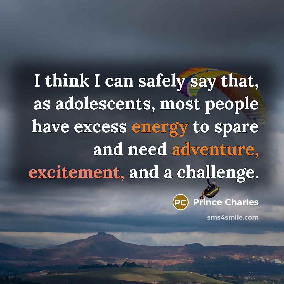 “I think I can safely say that, as adolescents, most people have excess energy to spare and need adventure, excitement, and a challenge.” quote by Prince Charles