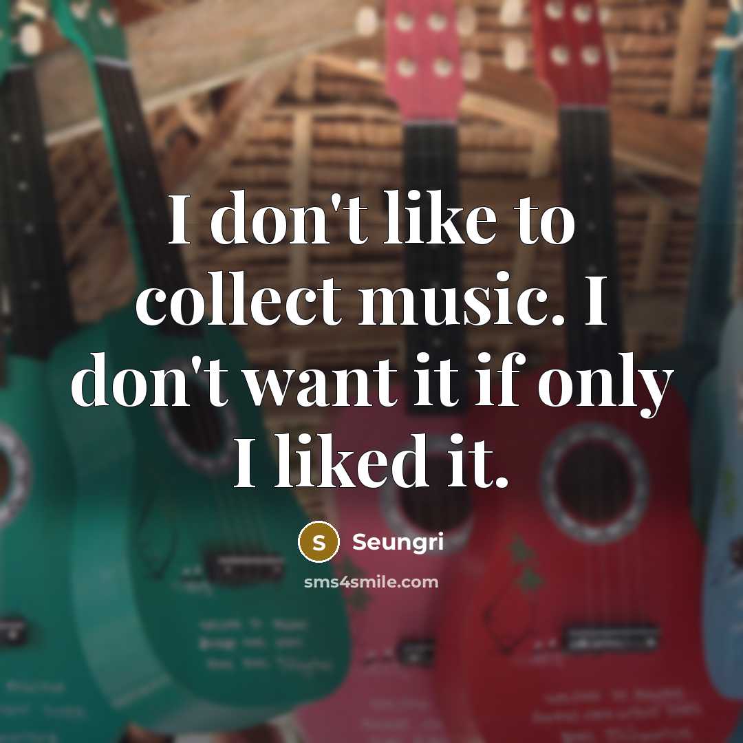 “I don't like to collect music. I don't want it if only I liked it.” quote by Seungri
