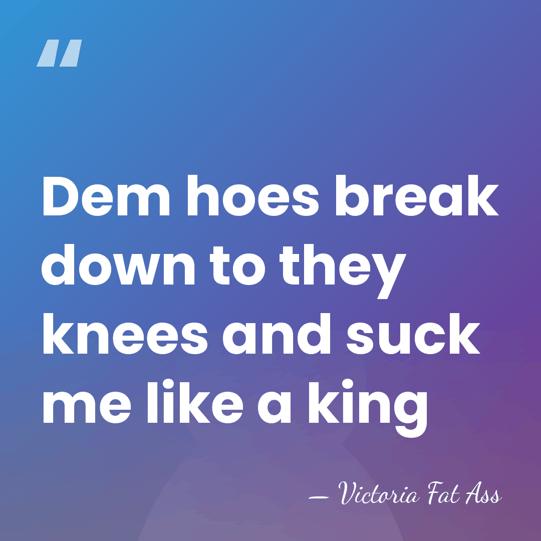 Dem hoes break down to they knees and suck me like a&hellip; - Victoria Fat Ass