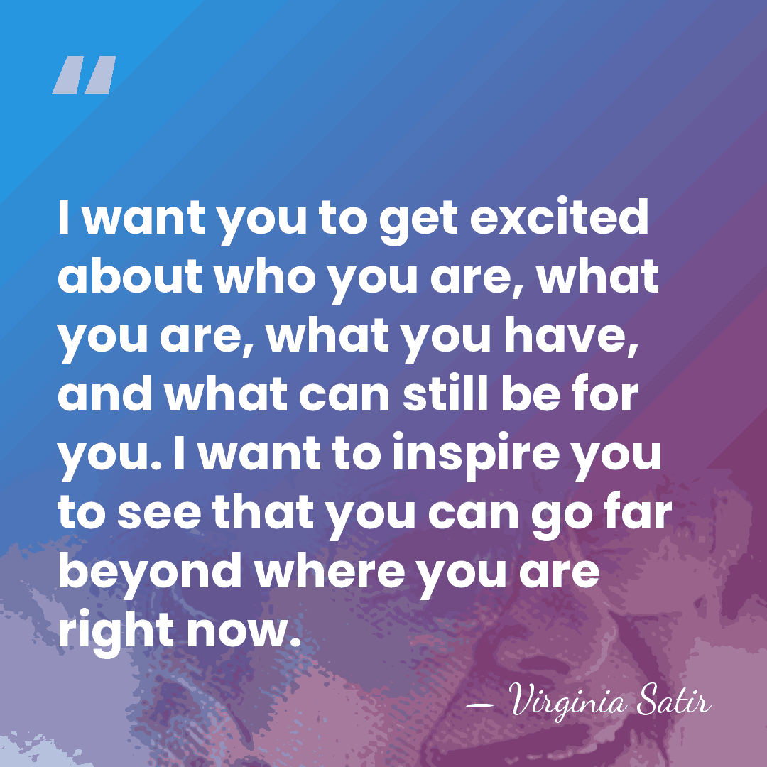 I want you to get excited about who you are, what you&hellip; - Virginia Satir