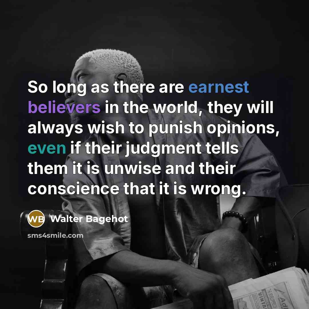 “So long as there are earnest believers in the world, they will always wish to punish opinions, even if their judgment tells them it is unwise and their conscience that it is wrong.” quote by Walter Bagehot