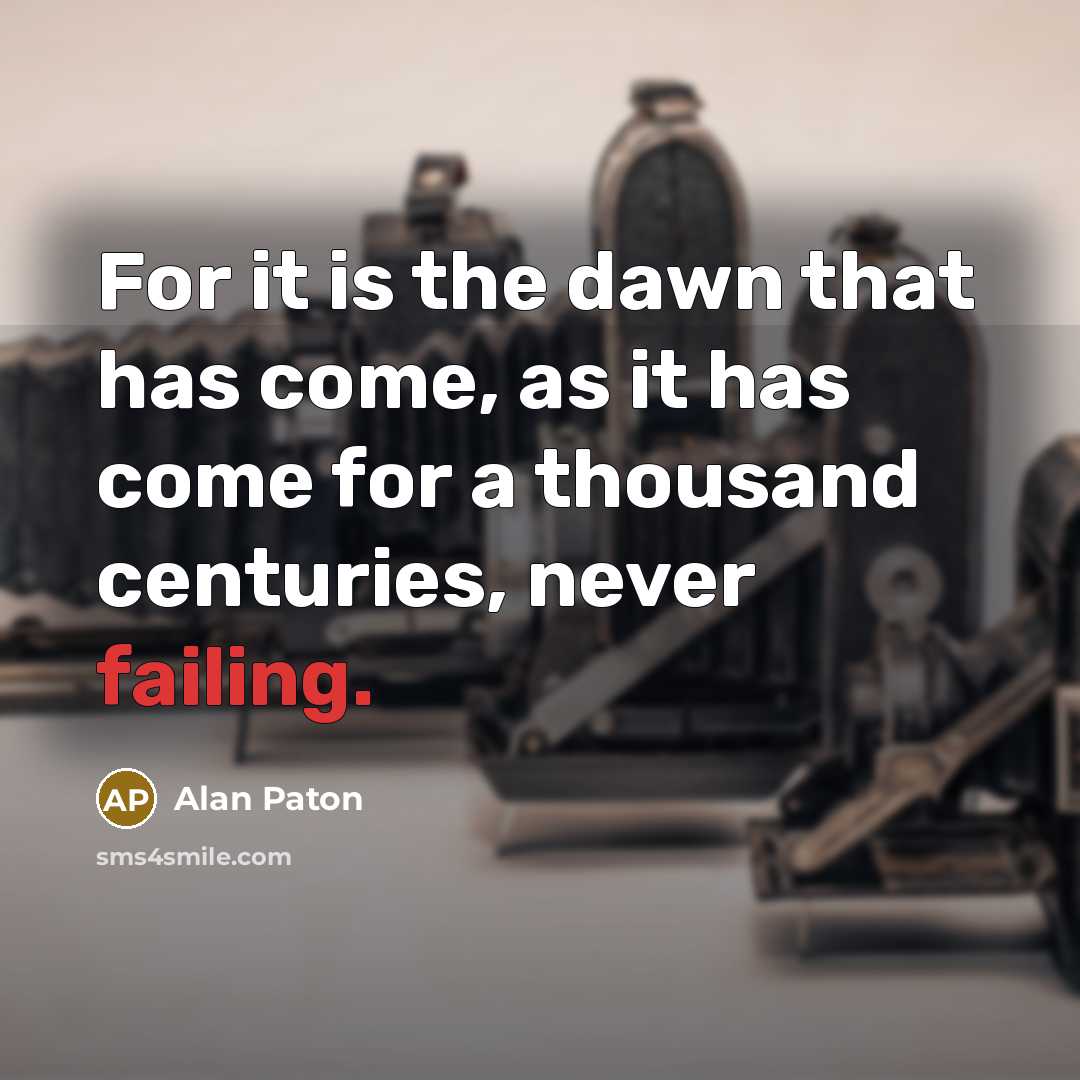 “For it is the dawn that has come, as it has come for a thousand centuries, never failing.” quote by Alan Paton