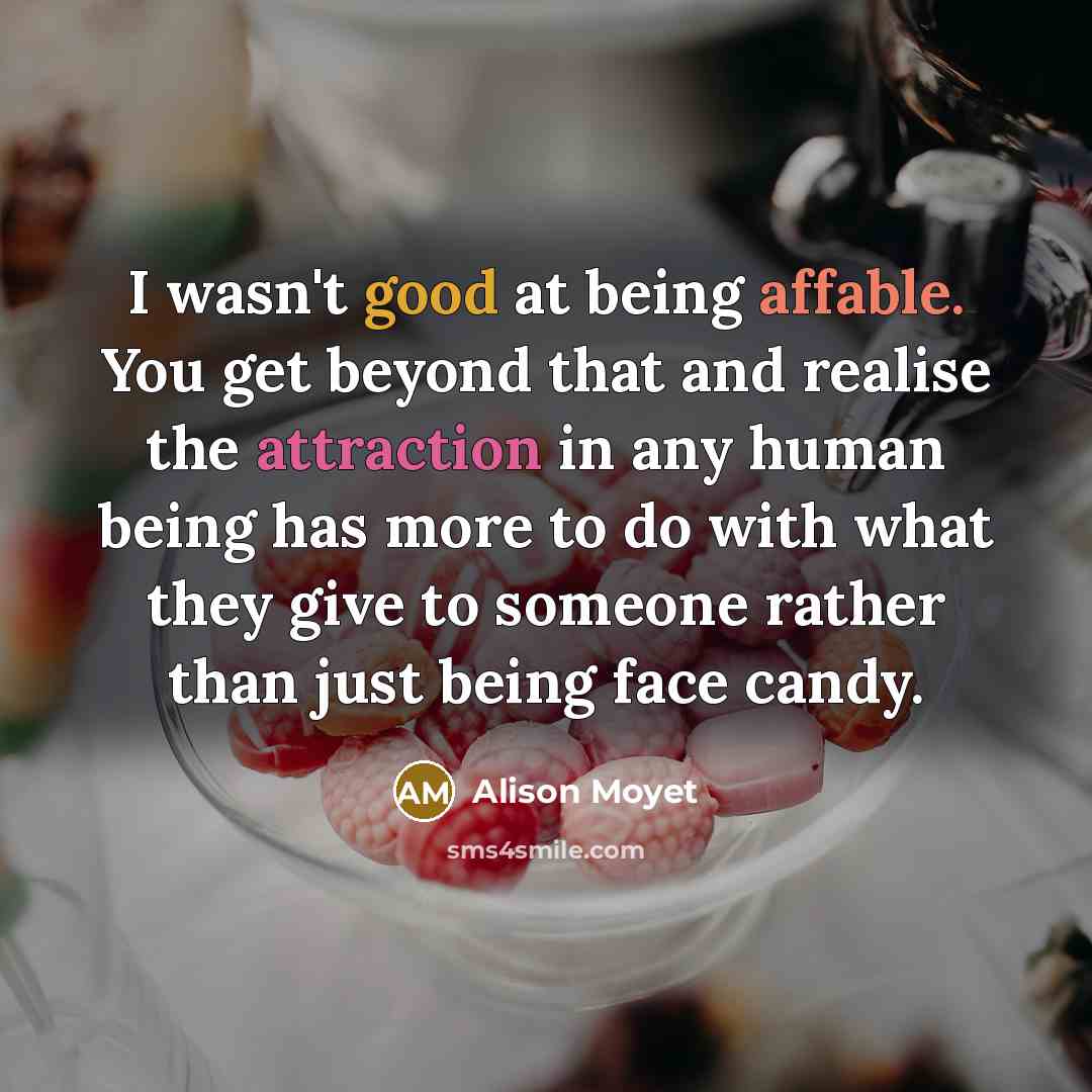 “I wasn't good at being affable. You get beyond that and realise the attraction in any human being has more to do with what they give to someone rather than just being face candy.” quote by Alison Moyet
