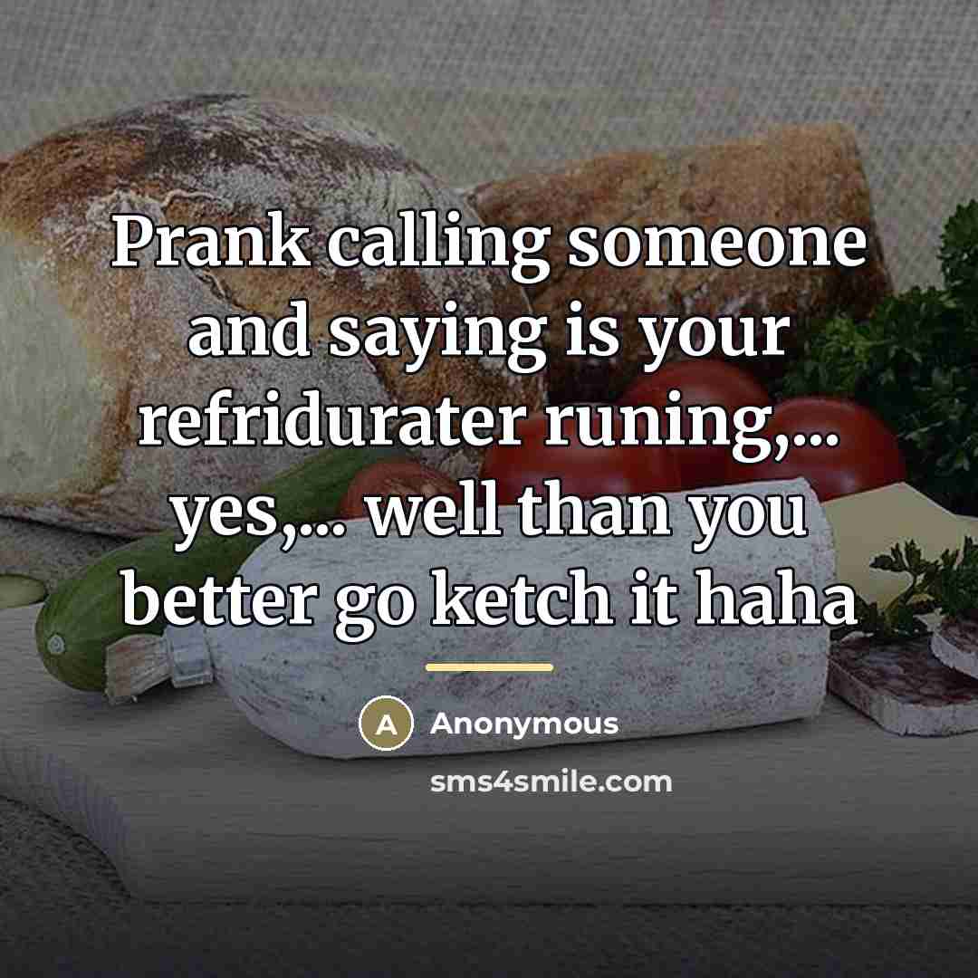 “Prank calling someone and saying is your refridurater runing,... yes,...…” quote by Anonymous