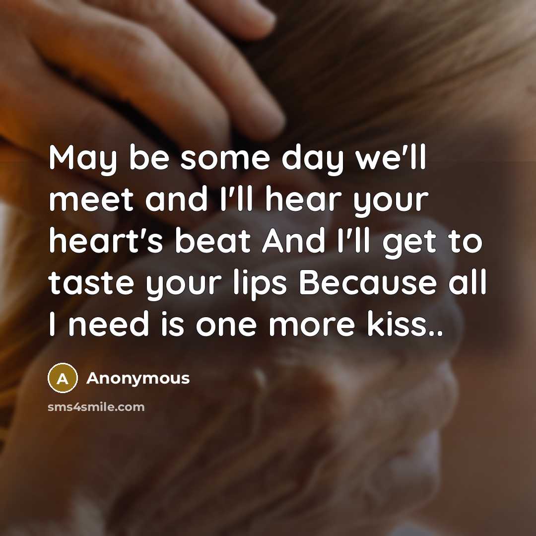 “May be some day we'll meet and I'll hear your heart's beat And I'll get to taste your lips Because all I need is one more kiss..” quote by Anonymous