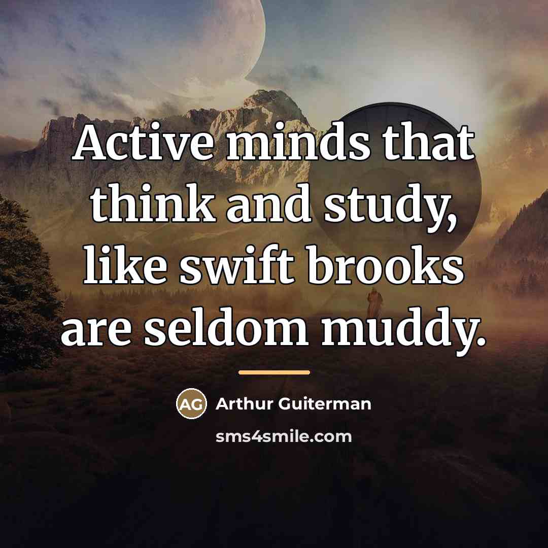 “Active minds that think and study, like swift brooks are…” quote by Arthur Guiterman