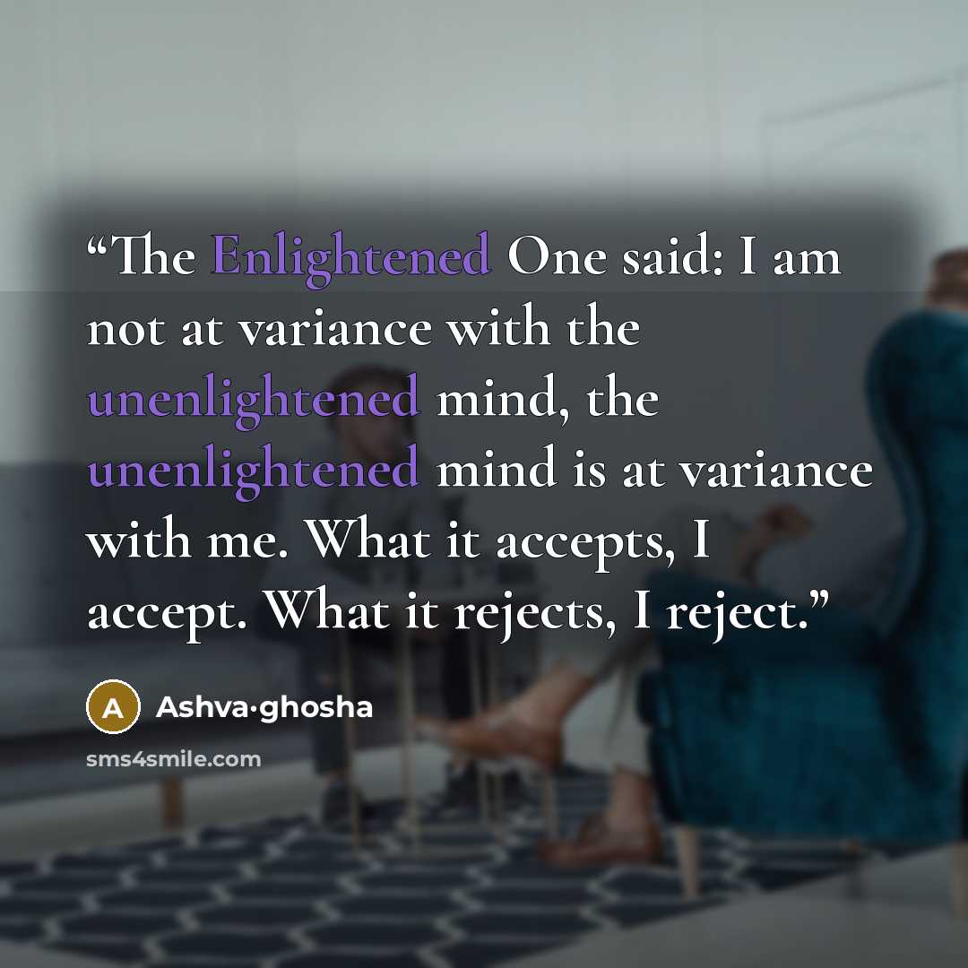 “The Enlightened One said: I am not at variance with the unenlightened mind, the unenlightened mind is at variance with me. What it accepts, I accept. What it rejects, I reject.” quote by Ashva·ghosha