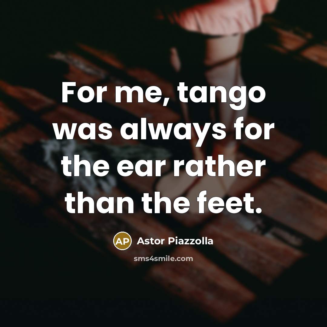 “For me, tango was always for the ear rather than…” quote by Astor Piazzolla