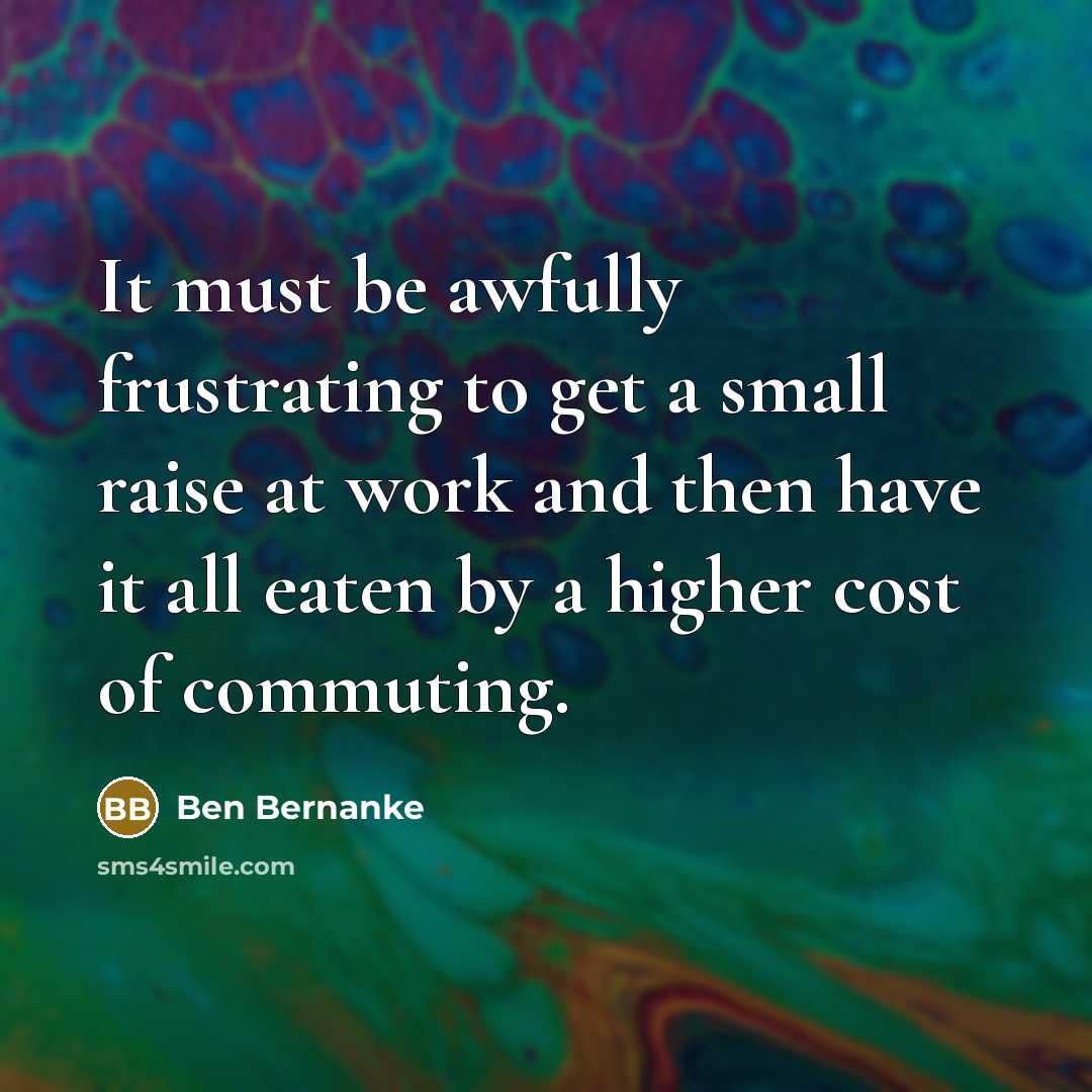 “It must be awfully frustrating to get a small raise…” quote by Ben Bernanke