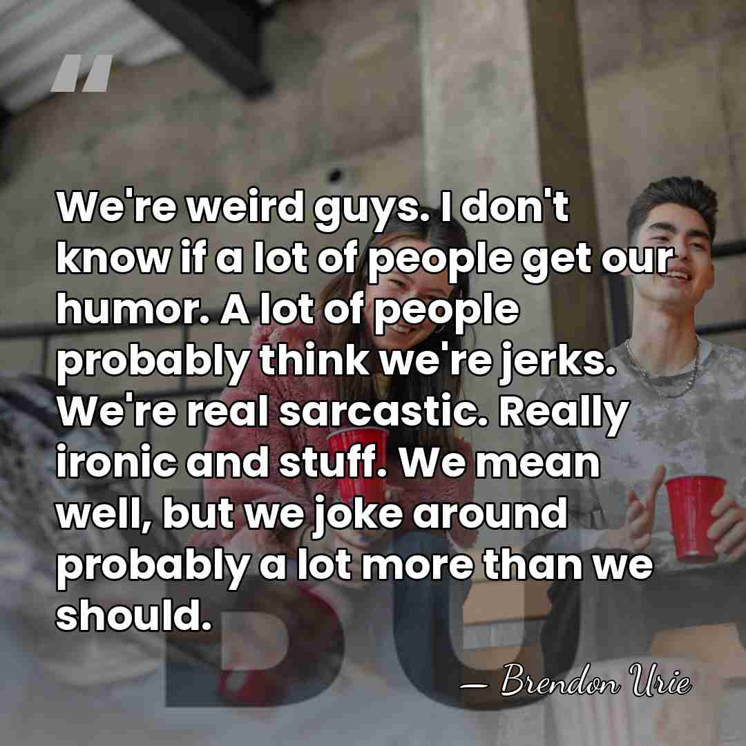 We're weird guys. I don't know if a lot of people get&hellip; - Brendon Urie