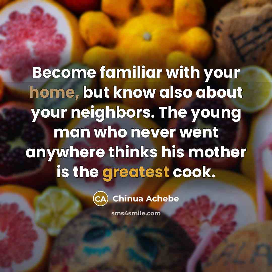 “Become familiar with your home, but know also about your…” quote by Chinua Achebe