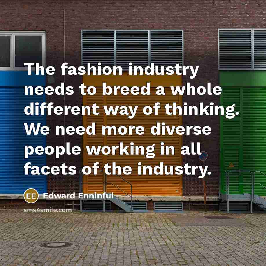 “The fashion industry needs to breed a whole different way of thinking. We need more diverse people working in all facets of the industry.” quote by Edward Enninful