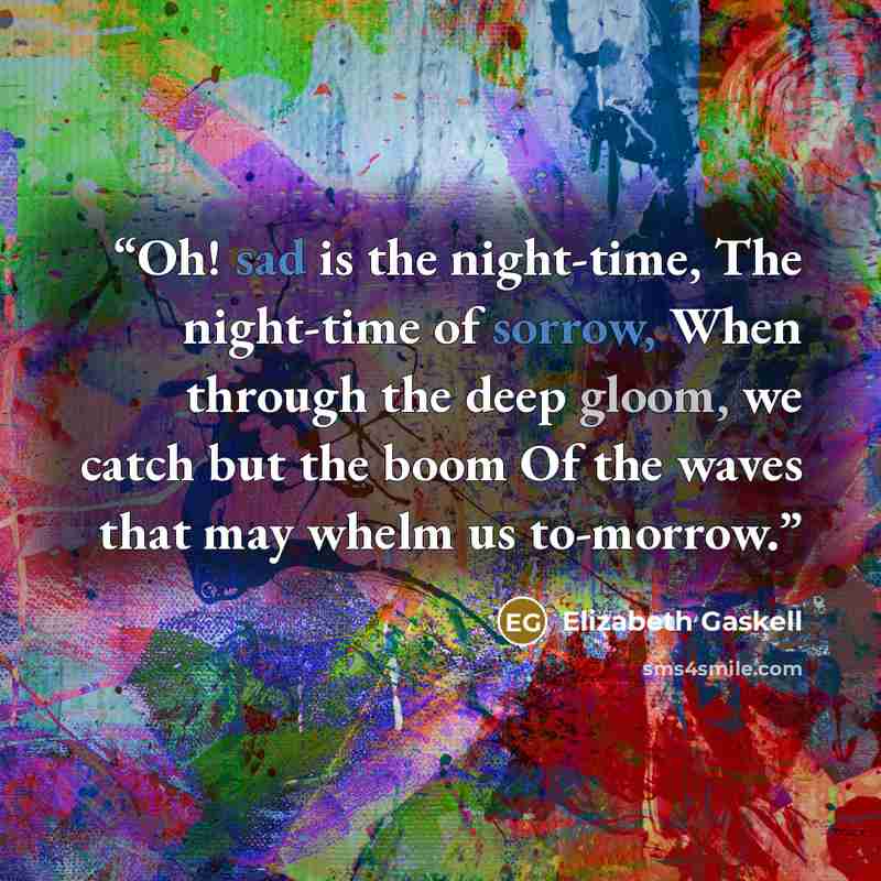 “Oh! sad is the night-time, The night-time of sorrow, When through the deep gloom, we catch but the boom Of the waves that may whelm us to-morrow.” quote by Elizabeth Gaskell