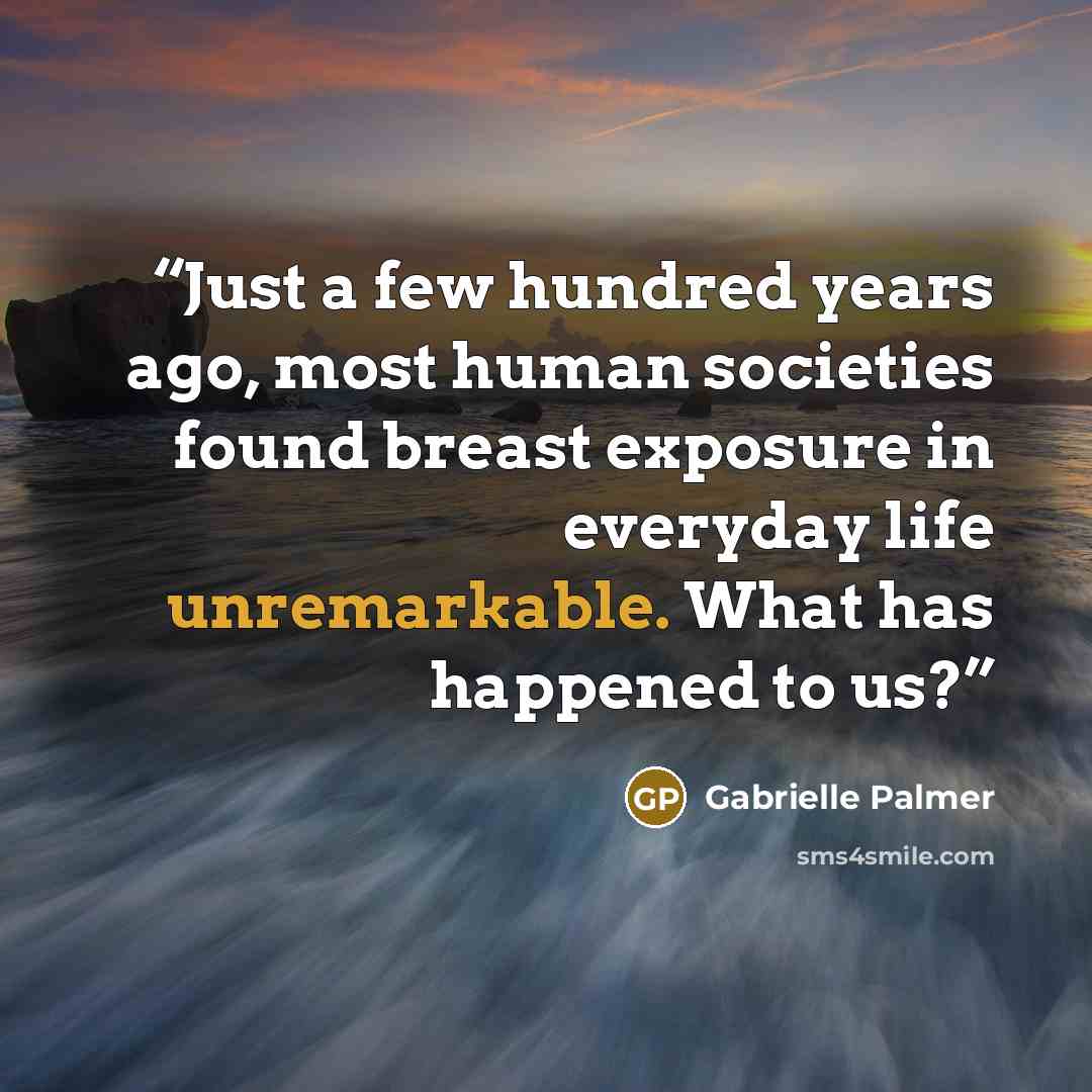 “Just a few hundred years ago, most human societies found breast exposure in everyday life unremarkable. What has happened to us?” quote by Gabrielle Palmer