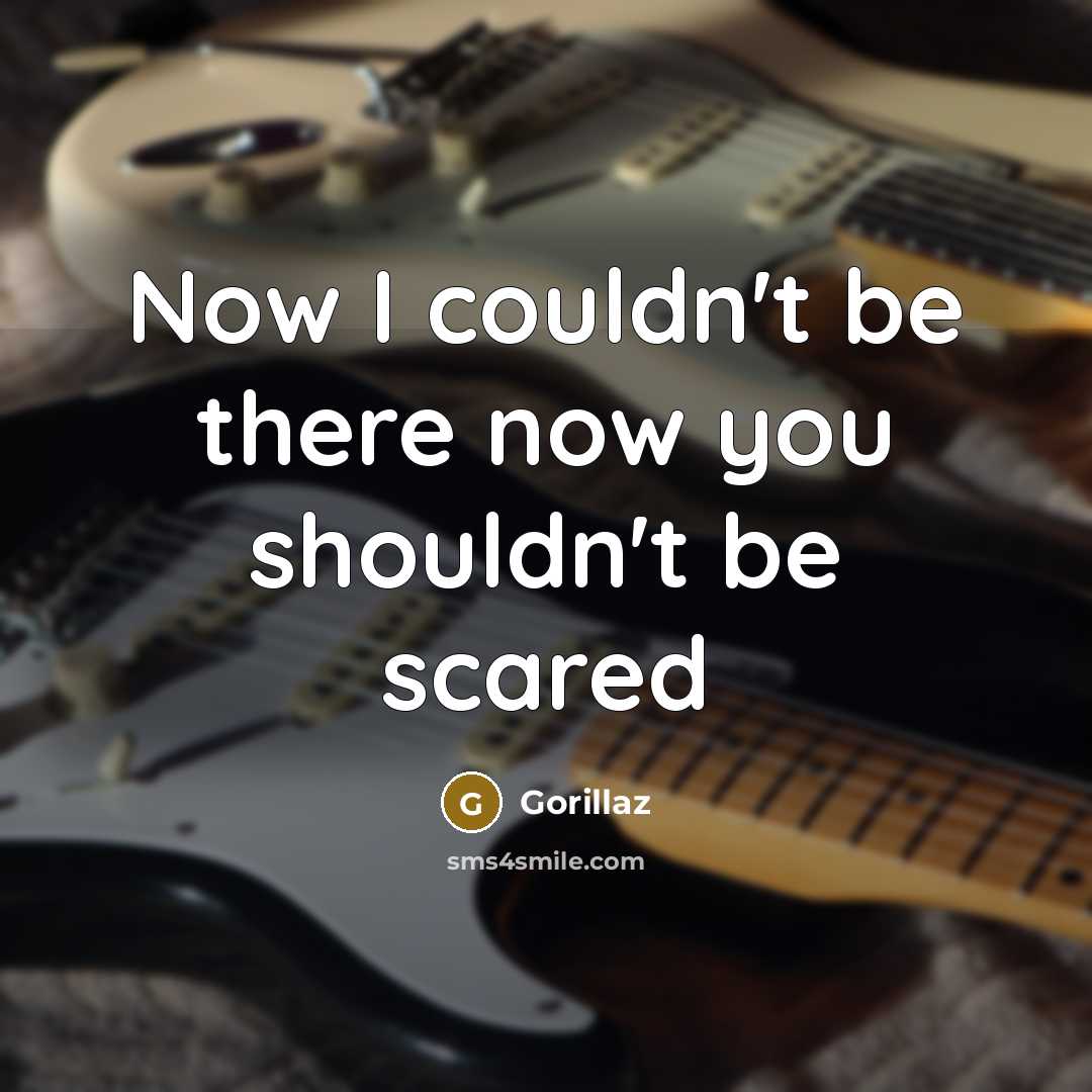 “Now I couldn't be there now you shouldn't be scared…” quote by Gorillaz