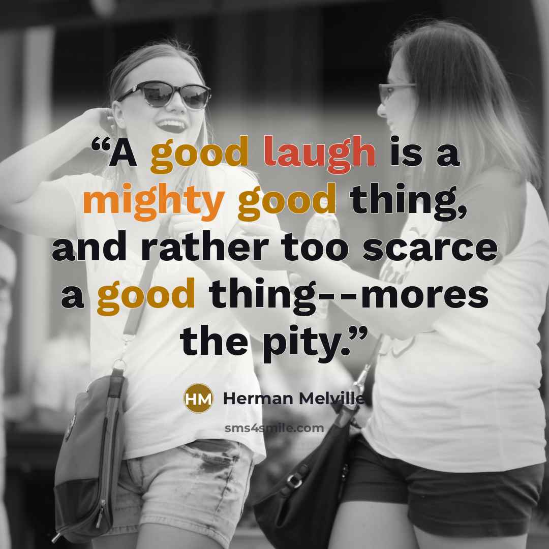 “A good laugh is a mighty good thing, and rather too scarce a good thing--mores the pity.” quote by Herman Melville