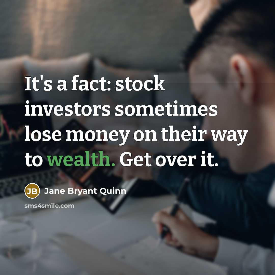 “It's a fact: stock investors sometimes lose money on their way to wealth. Get over it.” quote by Jane Bryant Quinn