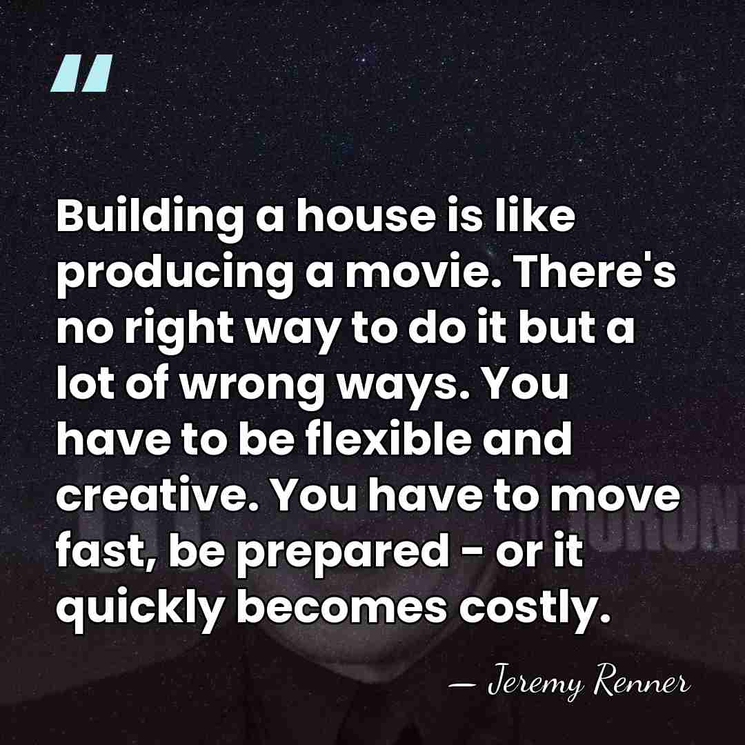 Building a house is like producing a movie. There's no right way&hellip; - Jeremy Renner
