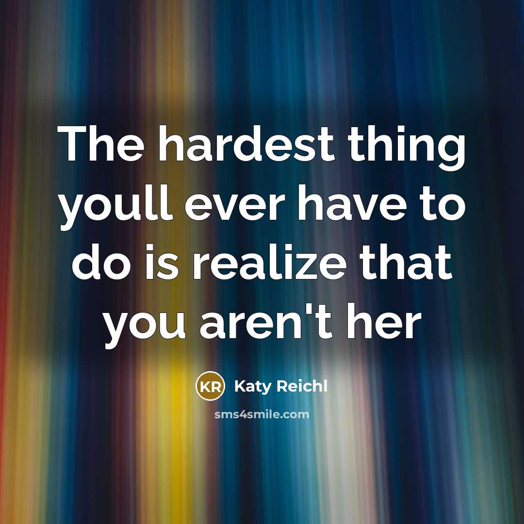 “The hardest thing youll ever have to do is realize that you aren't her” quote by Katy Reichl