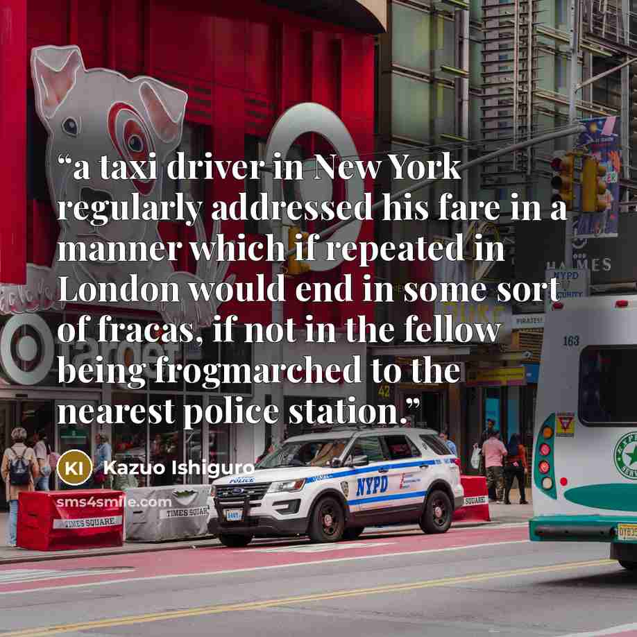 “a taxi driver in New York regularly addressed his fare in a manner which if repeated in London would end in some sort of fracas, if not in the fellow being frogmarched to the nearest police station.” quote by Kazuo Ishiguro