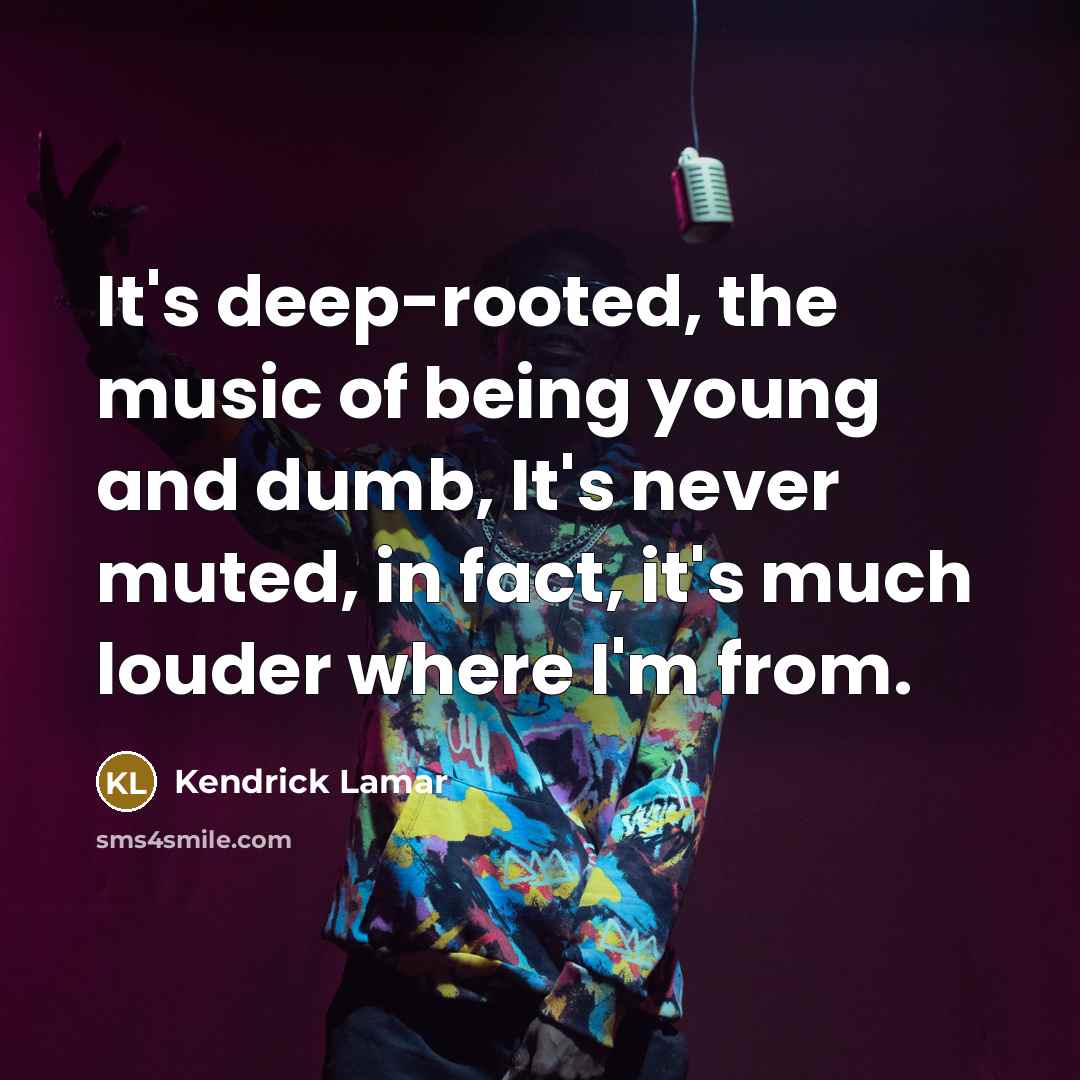 “It's deep-rooted, the music of being young and dumb, It's…” quote by Kendrick Lamar