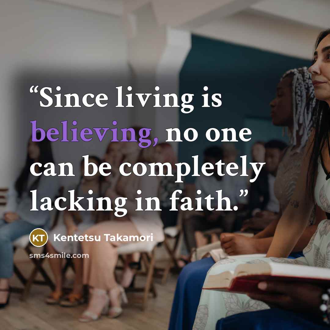 “Since living is believing, no one can be completely lacking in faith.” quote by Kentetsu Takamori