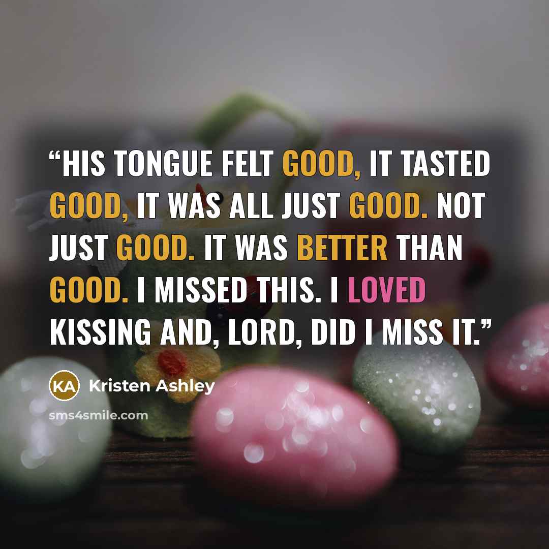 “His tongue felt good, it tasted good, it was all just good. Not just good. It was better than good. I missed this. I loved kissing and, Lord, did I miss it.” quote by Kristen Ashley