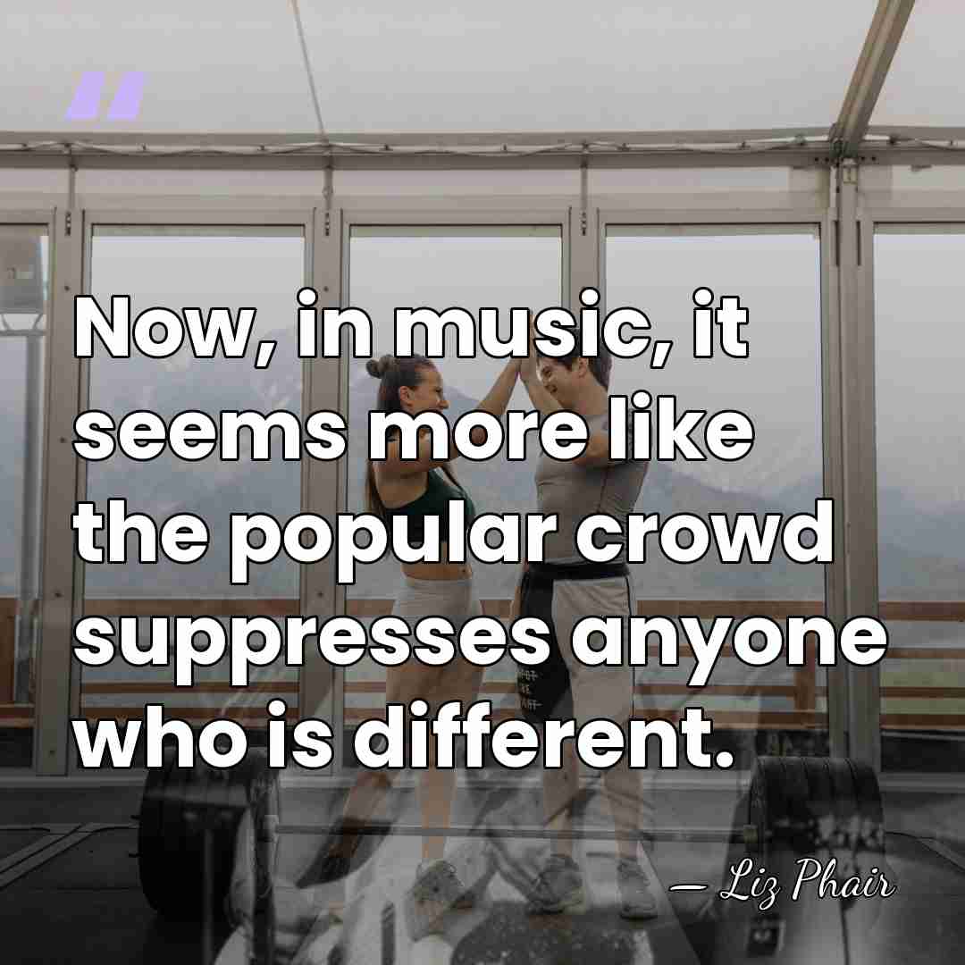 Now, in music, it seems more like the popular crowd suppresses anyone&hellip; - Liz Phair