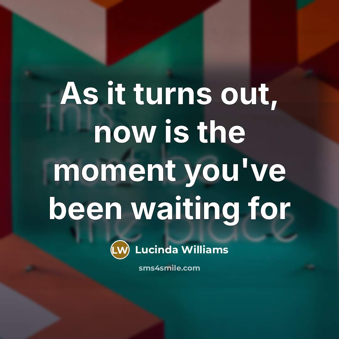 “As it turns out, now is the moment you've been…” quote by Lucinda Williams