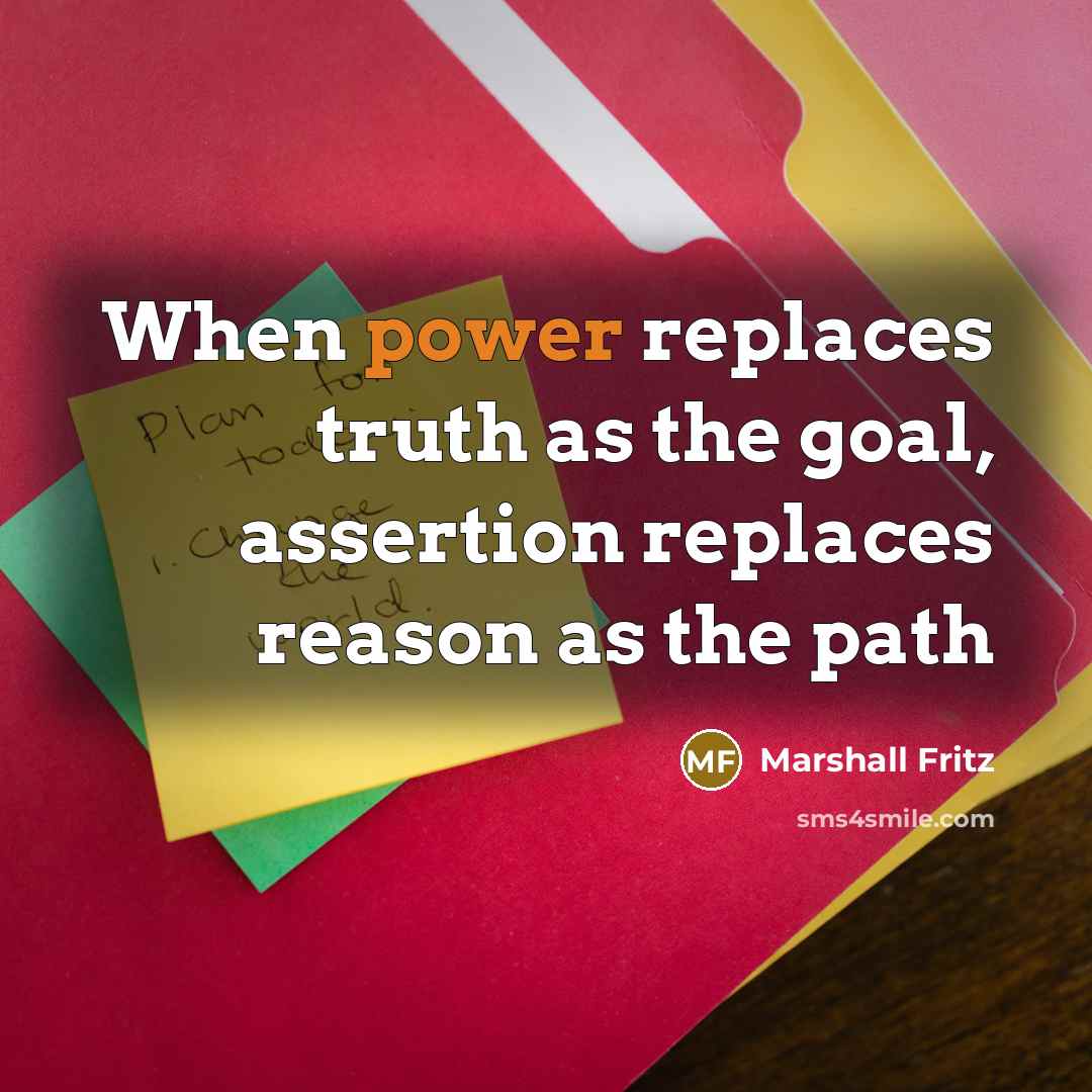 “When power replaces truth as the goal, assertion replaces reason…” quote by Marshall Fritz