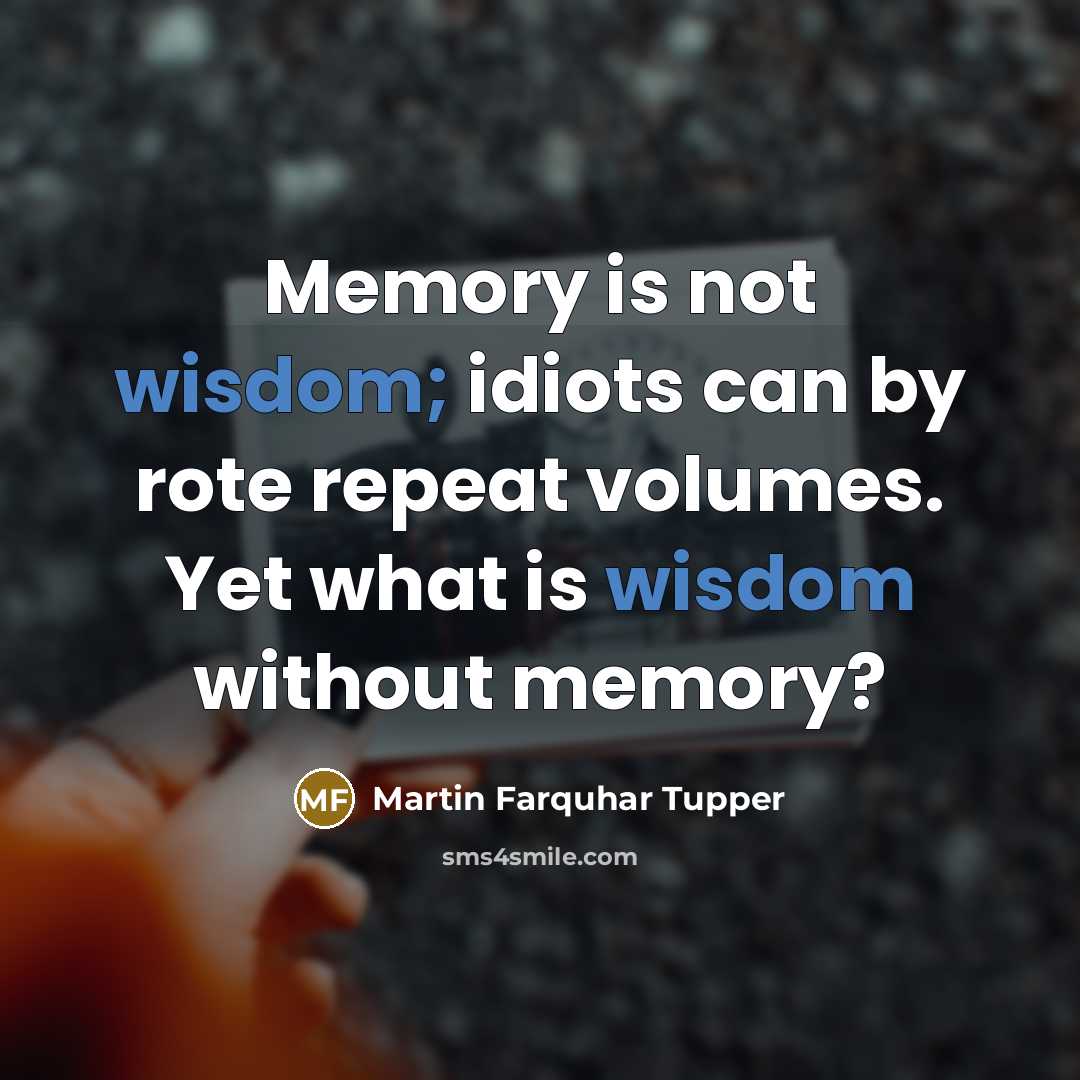 “Memory is not wisdom; idiots can by rote repeat volumes.…” quote by Martin Farquhar Tupper