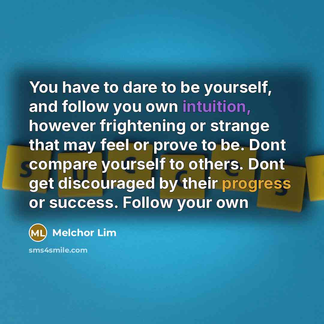 “You have to dare to be yourself, and follow you own intuition, however frightening or strange that may feel or prove to be. Dont compare yourself to others. Dont get discouraged by their progress or success. Follow your own” quote by Melchor Lim